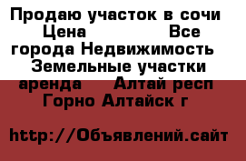 Продаю участок в сочи › Цена ­ 700 000 - Все города Недвижимость » Земельные участки аренда   . Алтай респ.,Горно-Алтайск г.